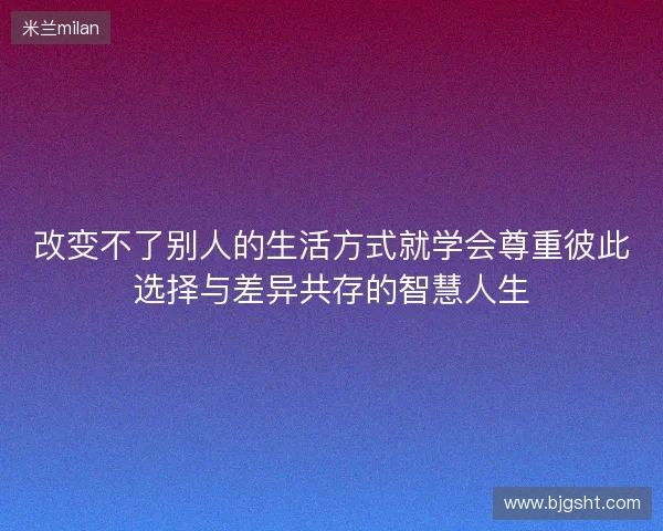 改变不了别人的生活方式就学会尊重彼此选择与差异共存的智慧人生